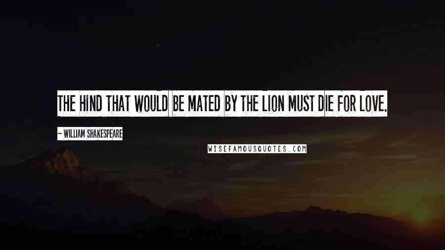 William Shakespeare Quotes: The hind that would be mated by the lion Must die for love.