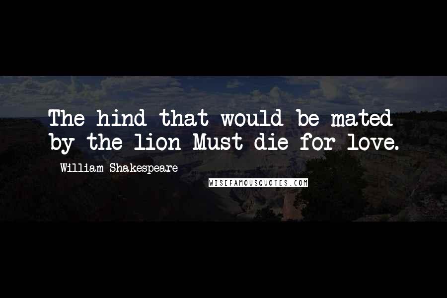 William Shakespeare Quotes: The hind that would be mated by the lion Must die for love.