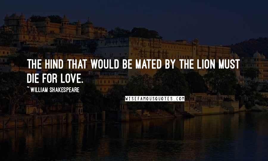 William Shakespeare Quotes: The hind that would be mated by the lion Must die for love.