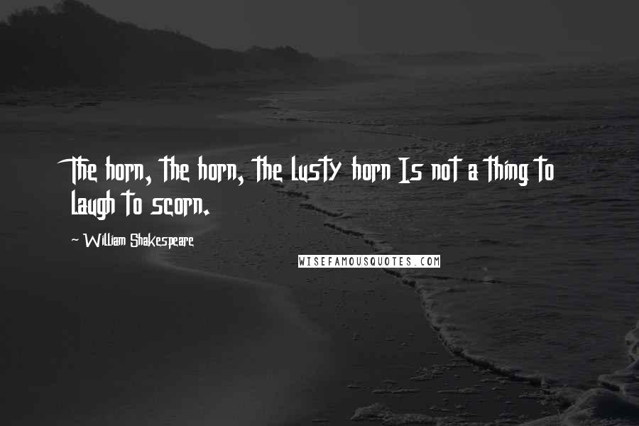 William Shakespeare Quotes: The horn, the horn, the lusty horn Is not a thing to laugh to scorn.