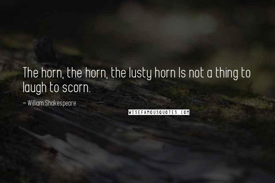 William Shakespeare Quotes: The horn, the horn, the lusty horn Is not a thing to laugh to scorn.