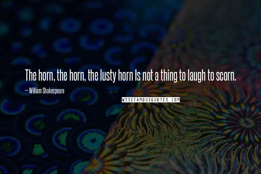 William Shakespeare Quotes: The horn, the horn, the lusty horn Is not a thing to laugh to scorn.