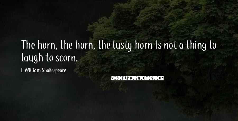 William Shakespeare Quotes: The horn, the horn, the lusty horn Is not a thing to laugh to scorn.