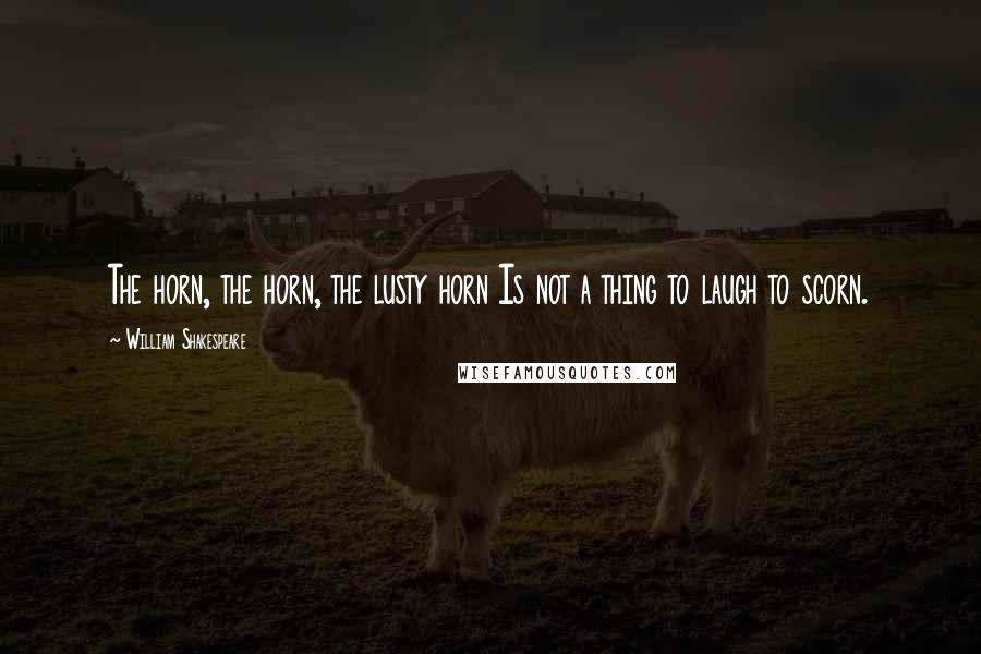 William Shakespeare Quotes: The horn, the horn, the lusty horn Is not a thing to laugh to scorn.