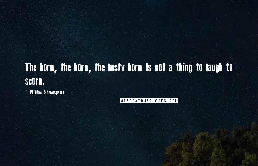 William Shakespeare Quotes: The horn, the horn, the lusty horn Is not a thing to laugh to scorn.