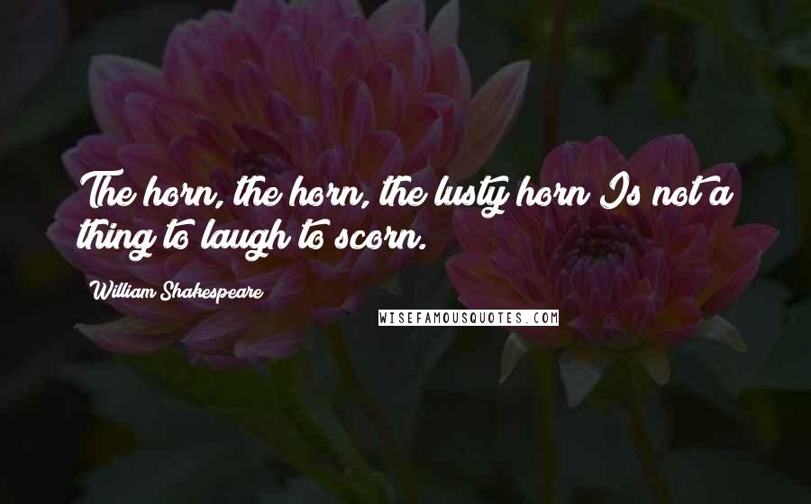 William Shakespeare Quotes: The horn, the horn, the lusty horn Is not a thing to laugh to scorn.