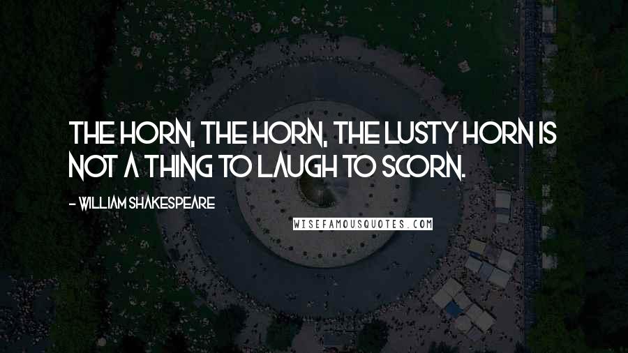 William Shakespeare Quotes: The horn, the horn, the lusty horn Is not a thing to laugh to scorn.