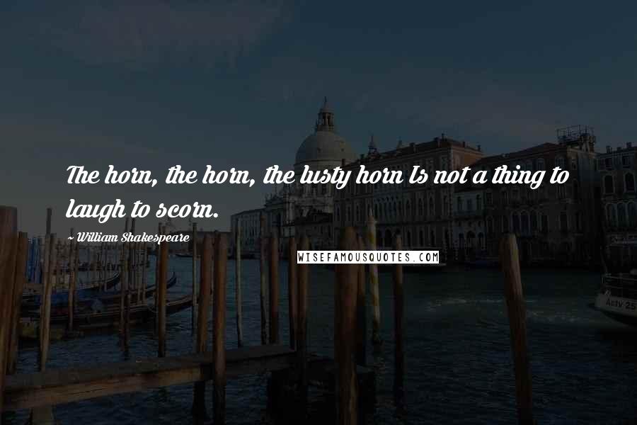 William Shakespeare Quotes: The horn, the horn, the lusty horn Is not a thing to laugh to scorn.