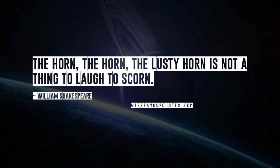 William Shakespeare Quotes: The horn, the horn, the lusty horn Is not a thing to laugh to scorn.