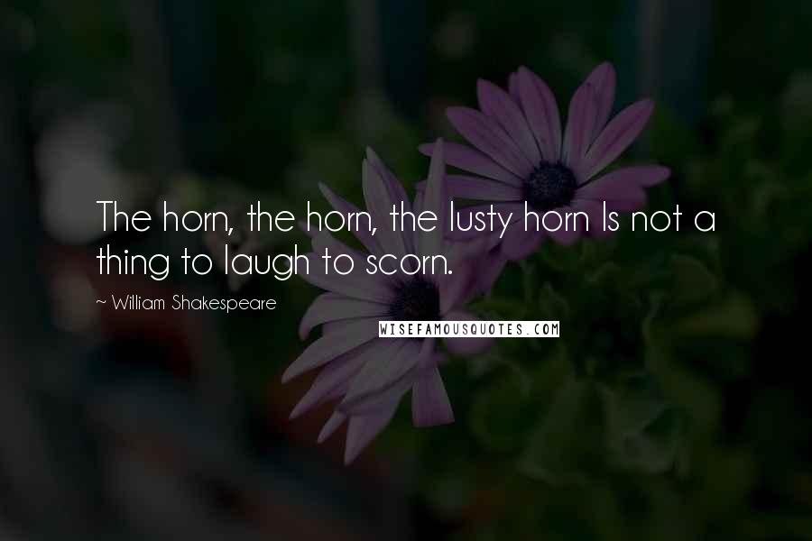 William Shakespeare Quotes: The horn, the horn, the lusty horn Is not a thing to laugh to scorn.