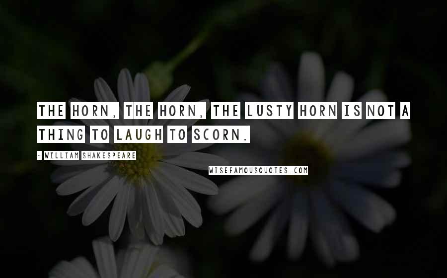 William Shakespeare Quotes: The horn, the horn, the lusty horn Is not a thing to laugh to scorn.