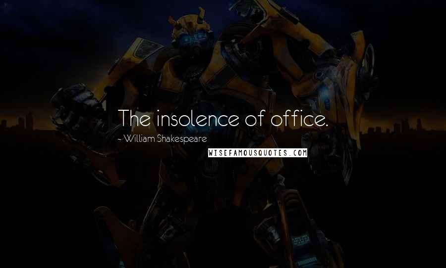 William Shakespeare Quotes: The insolence of office.