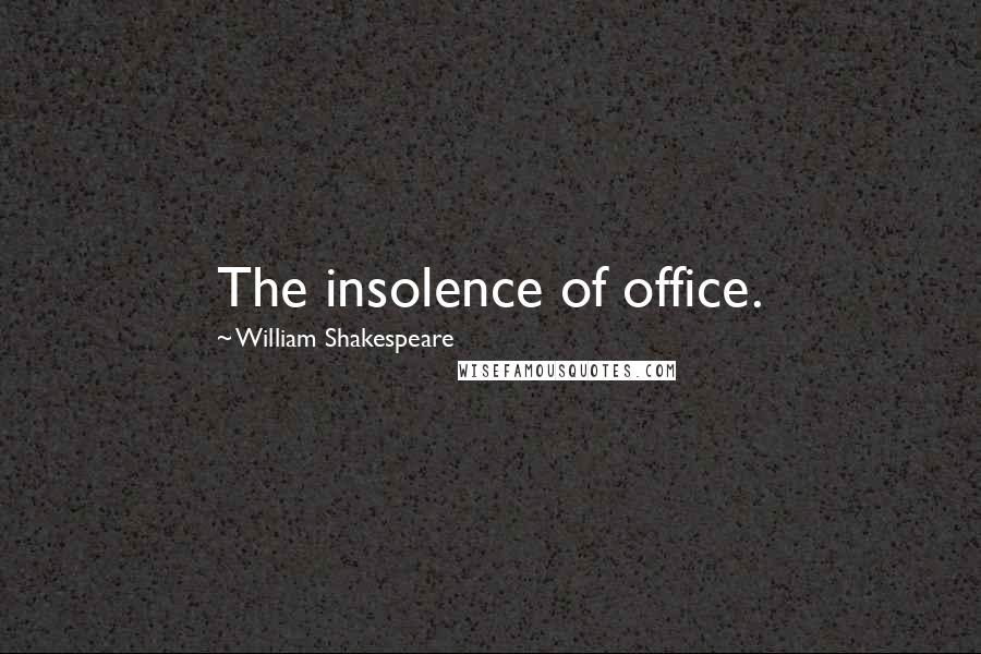 William Shakespeare Quotes: The insolence of office.