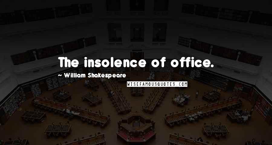William Shakespeare Quotes: The insolence of office.