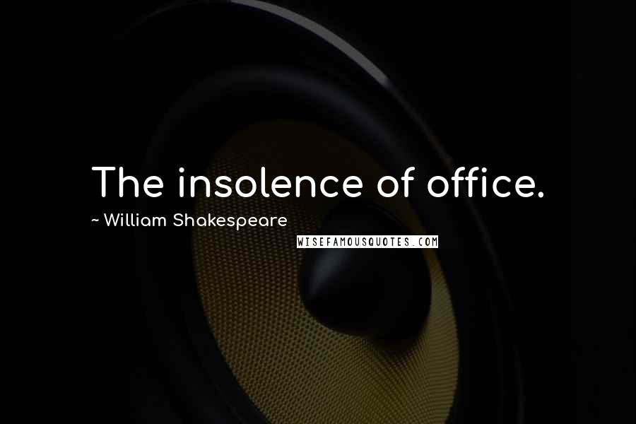 William Shakespeare Quotes: The insolence of office.