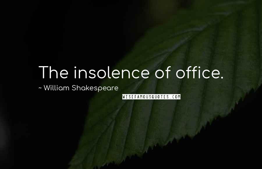 William Shakespeare Quotes: The insolence of office.