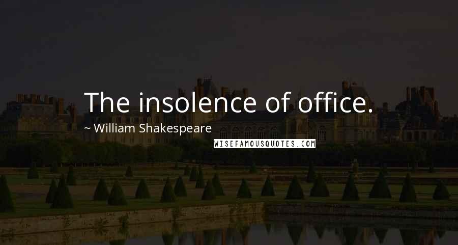 William Shakespeare Quotes: The insolence of office.