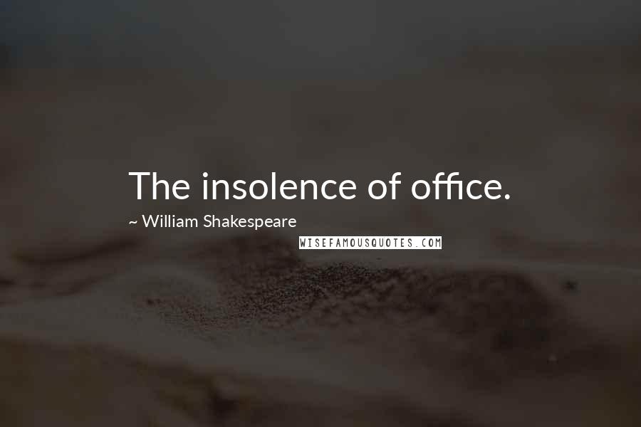 William Shakespeare Quotes: The insolence of office.