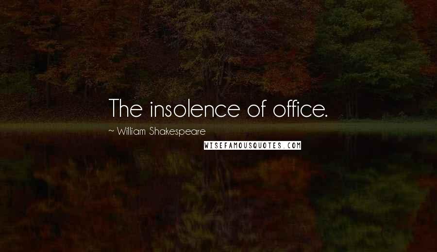 William Shakespeare Quotes: The insolence of office.