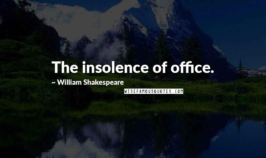 William Shakespeare Quotes: The insolence of office.