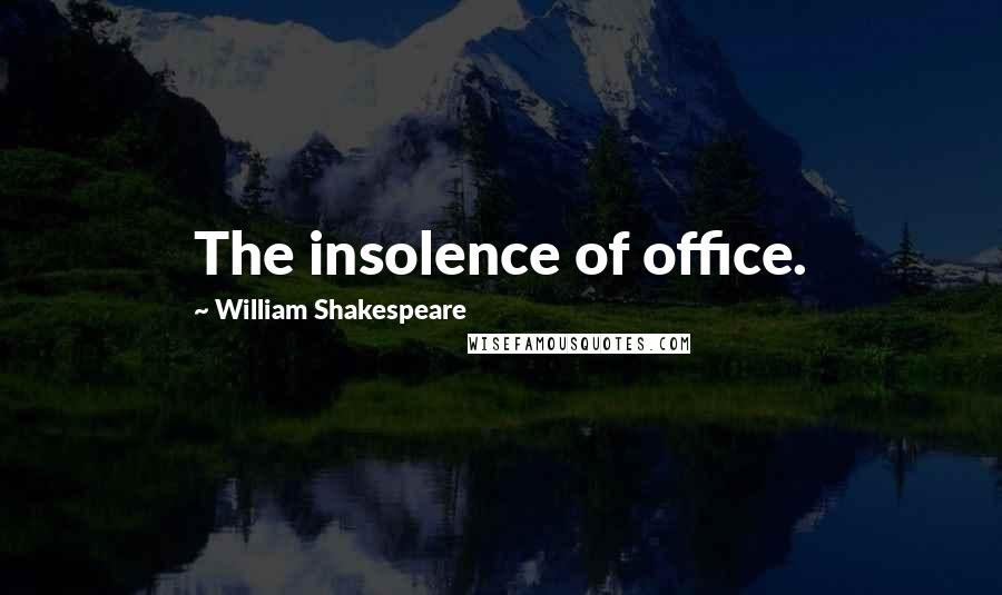 William Shakespeare Quotes: The insolence of office.