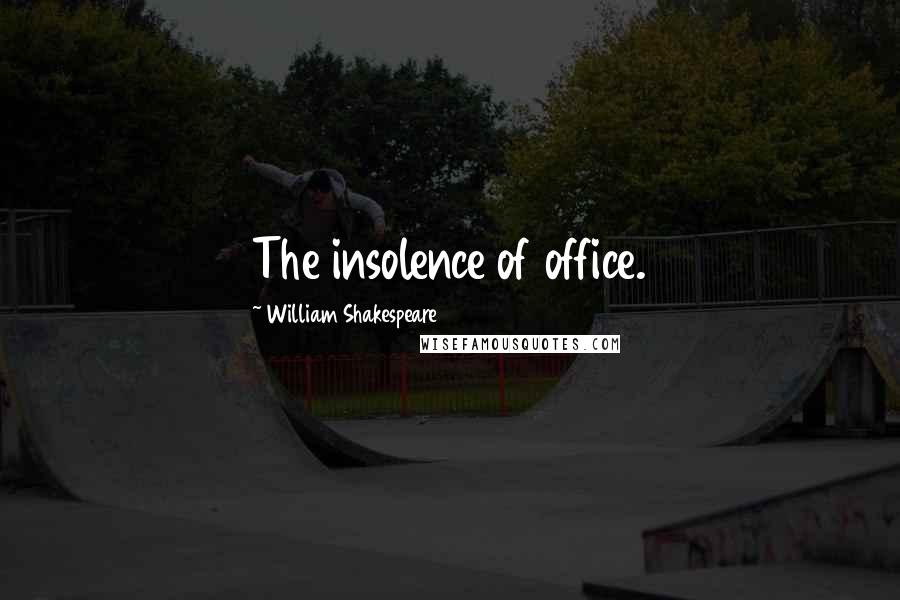 William Shakespeare Quotes: The insolence of office.