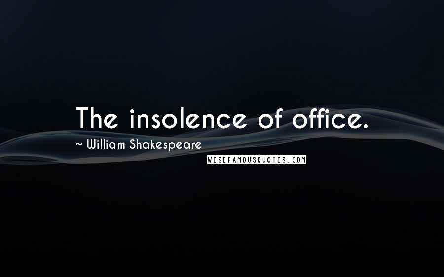 William Shakespeare Quotes: The insolence of office.