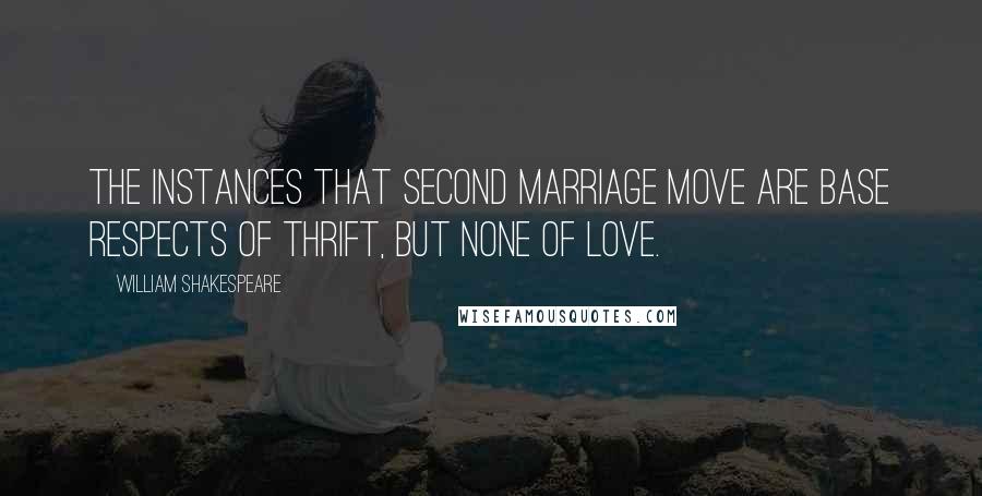 William Shakespeare Quotes: The instances that second marriage move Are base respects of thrift, but none of love.