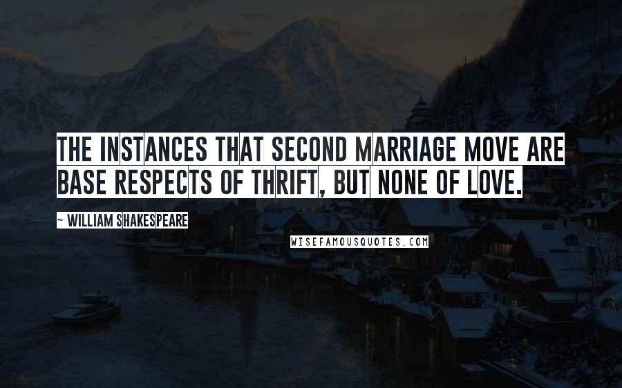 William Shakespeare Quotes: The instances that second marriage move Are base respects of thrift, but none of love.