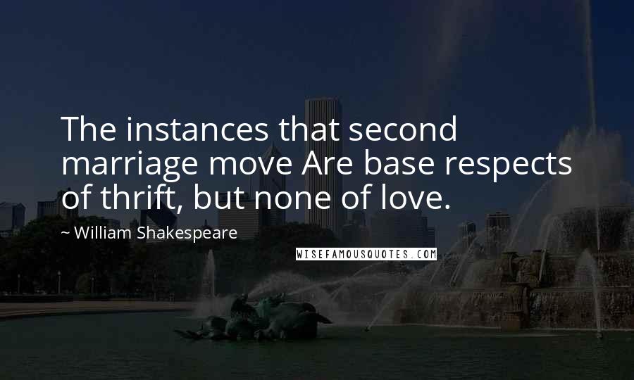 William Shakespeare Quotes: The instances that second marriage move Are base respects of thrift, but none of love.