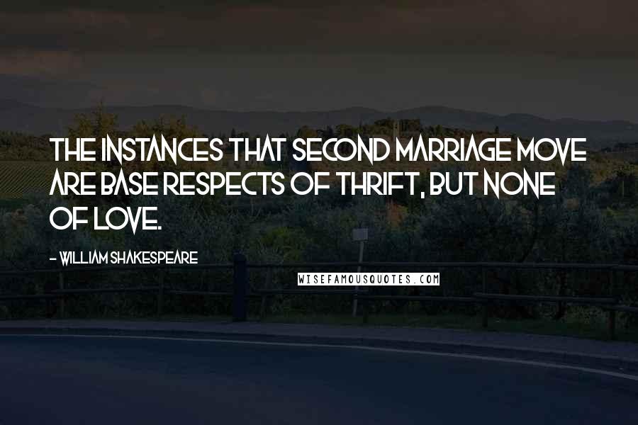 William Shakespeare Quotes: The instances that second marriage move Are base respects of thrift, but none of love.