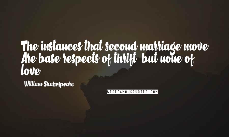 William Shakespeare Quotes: The instances that second marriage move Are base respects of thrift, but none of love.