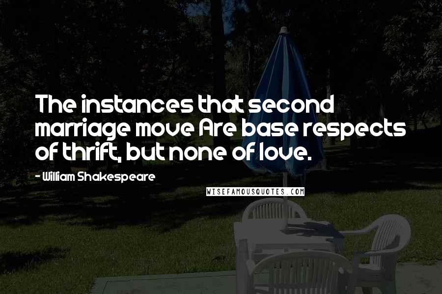 William Shakespeare Quotes: The instances that second marriage move Are base respects of thrift, but none of love.