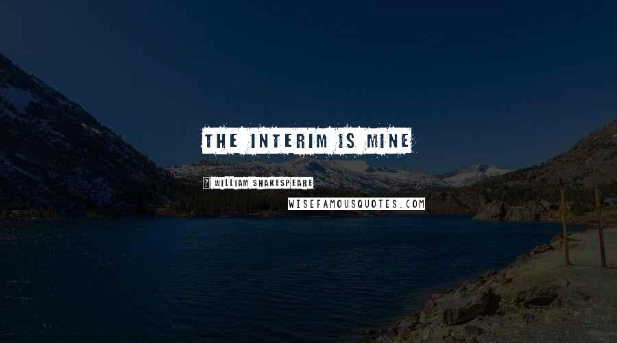 William Shakespeare Quotes: The interim is mine