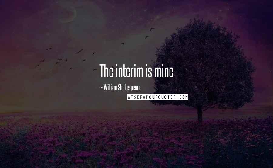 William Shakespeare Quotes: The interim is mine