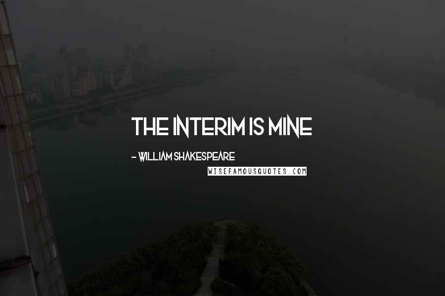William Shakespeare Quotes: The interim is mine