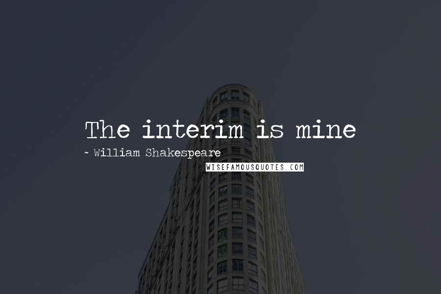 William Shakespeare Quotes: The interim is mine