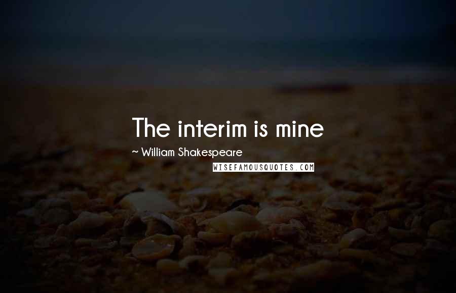 William Shakespeare Quotes: The interim is mine