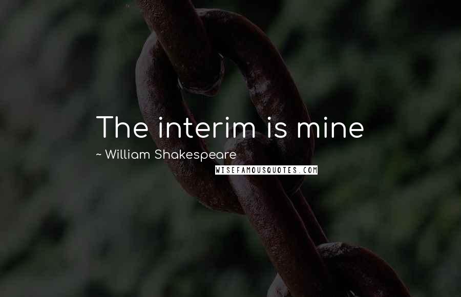 William Shakespeare Quotes: The interim is mine