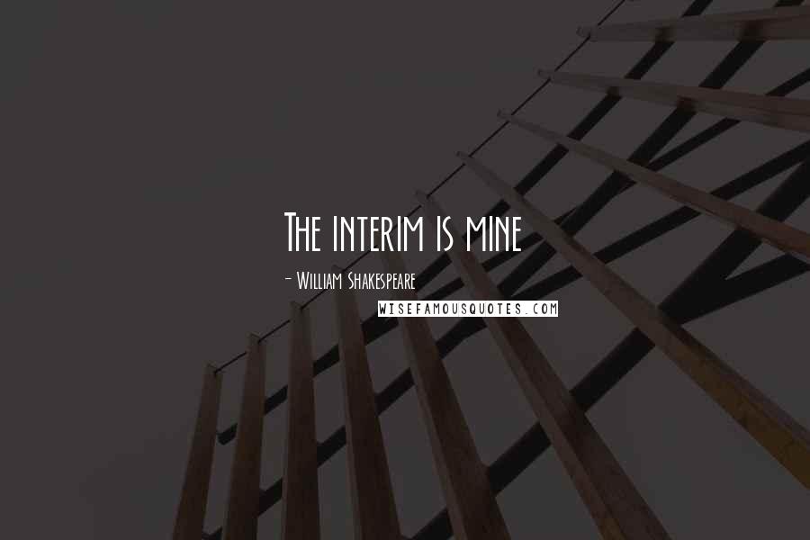 William Shakespeare Quotes: The interim is mine