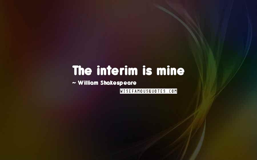 William Shakespeare Quotes: The interim is mine