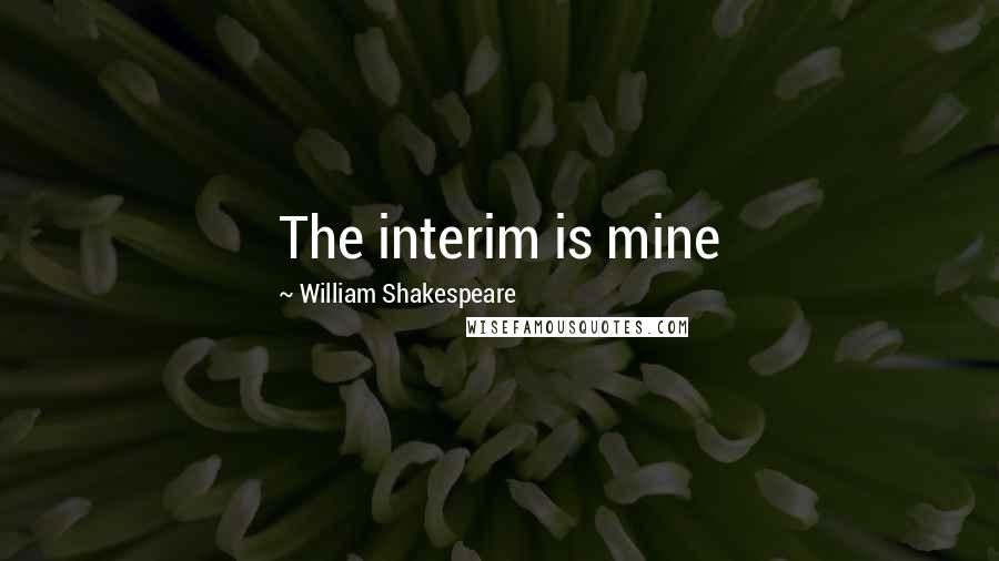 William Shakespeare Quotes: The interim is mine