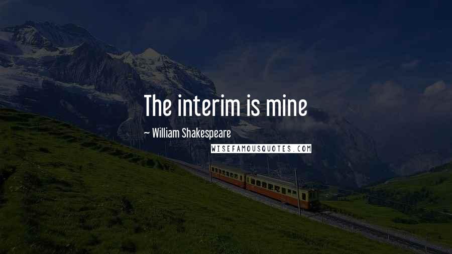 William Shakespeare Quotes: The interim is mine