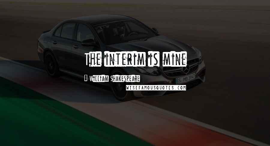 William Shakespeare Quotes: The interim is mine