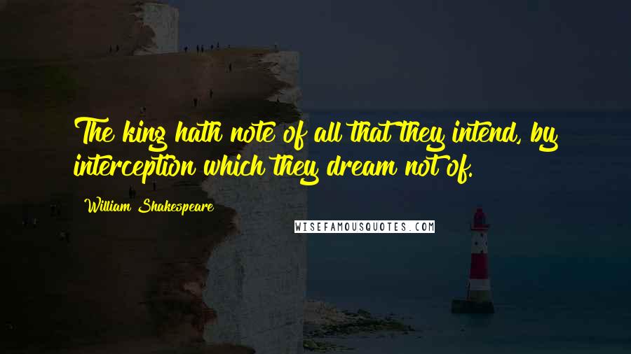 William Shakespeare Quotes: The king hath note of all that they intend, by interception which they dream not of.