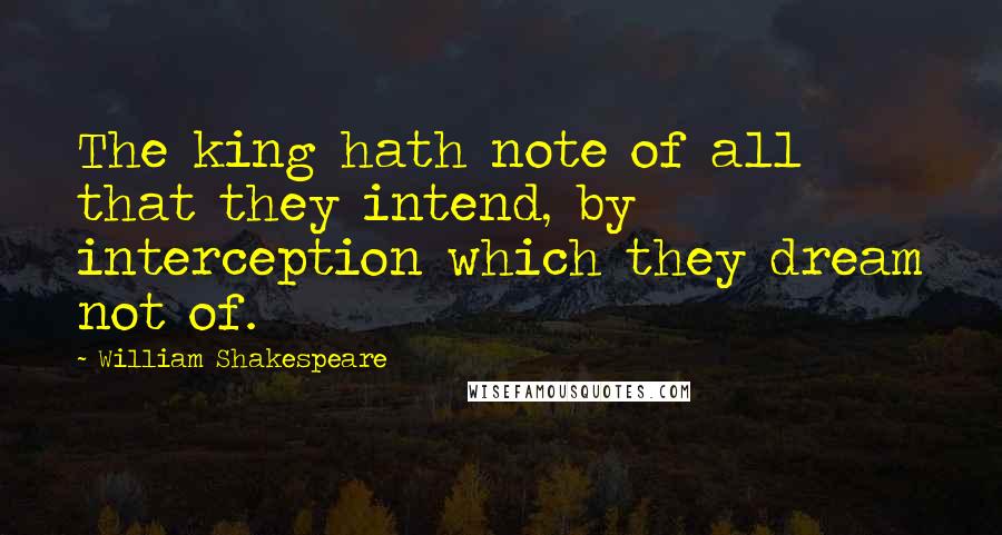 William Shakespeare Quotes: The king hath note of all that they intend, by interception which they dream not of.