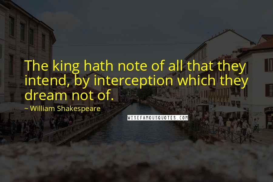 William Shakespeare Quotes: The king hath note of all that they intend, by interception which they dream not of.