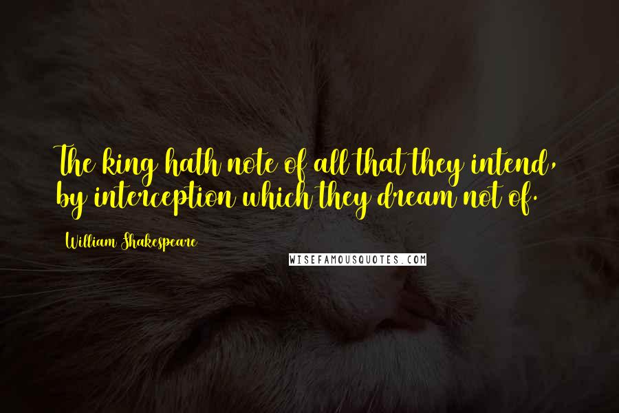 William Shakespeare Quotes: The king hath note of all that they intend, by interception which they dream not of.