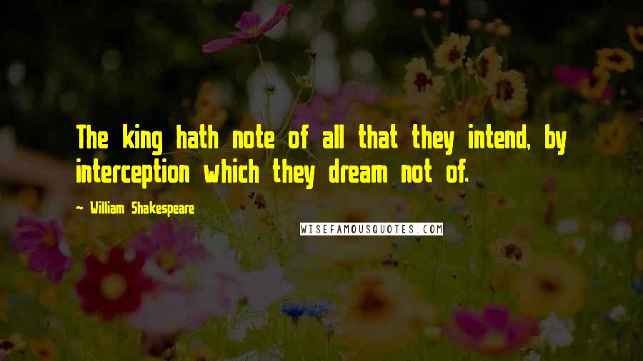 William Shakespeare Quotes: The king hath note of all that they intend, by interception which they dream not of.