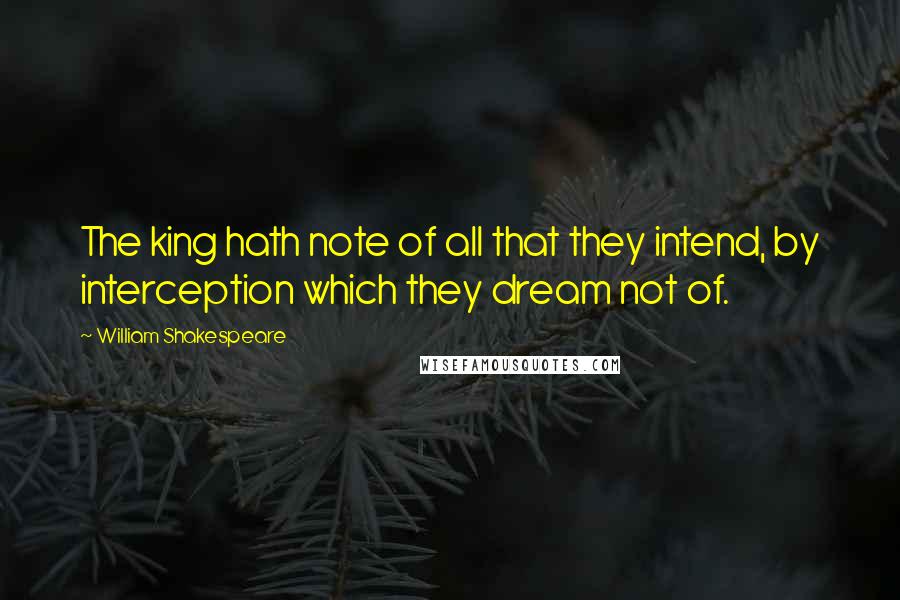 William Shakespeare Quotes: The king hath note of all that they intend, by interception which they dream not of.